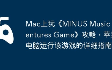 Mac上玩《MINUS Music Adventures Game》攻略，苹果电脑运行该游戏的详细指南