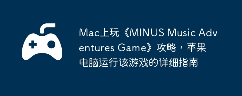 Mac上玩《MINUS Music Adventures Game》攻略,苹果电脑运行该游戏的详细指南