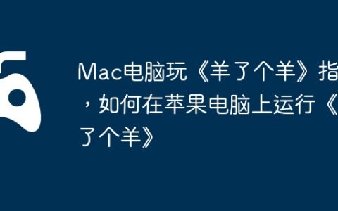 Mac电脑玩《羊了个羊》指南，如何在苹果电脑上运行《羊了个羊》