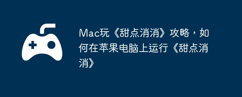 Mac玩《甜点消消》攻略,如何在苹果电脑上运行《甜点消消》