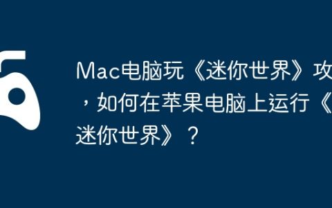 Mac电脑玩《迷你世界》攻略，如何在苹果电脑上运行《迷你世界》？