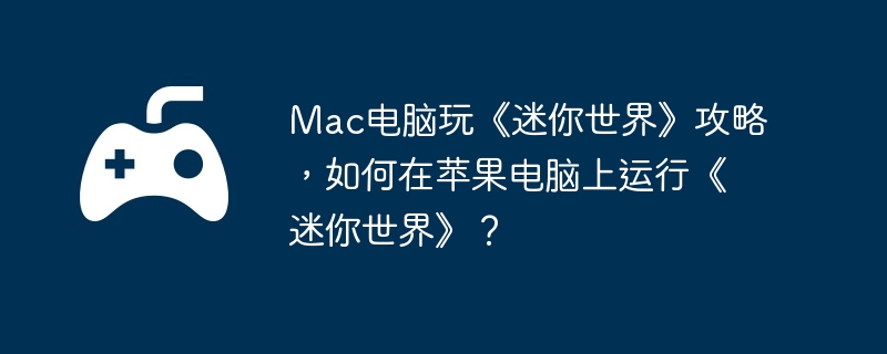 Mac电脑玩《迷你世界》攻略,如何在苹果电脑上运行《迷你世界》?