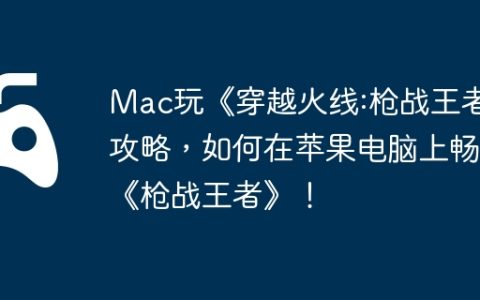 Mac玩《穿越火线:枪战王者》攻略，如何在苹果电脑上畅玩《枪战王者》！