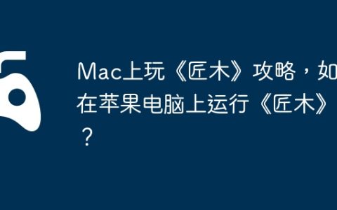 Mac上玩《匠木》攻略，如何在苹果电脑上运行《匠木》？