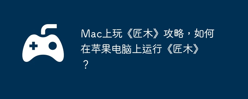 Mac上玩《匠木》攻略,如何在苹果电脑上运行《匠木》?