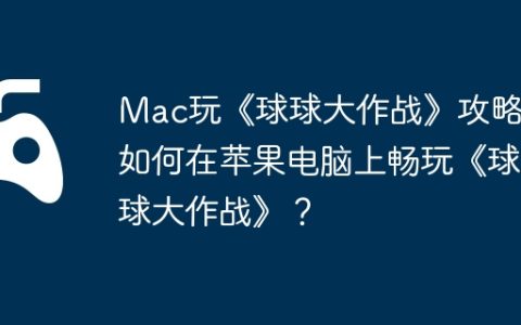 Mac玩《球球大作战》攻略，如何在苹果电脑上畅玩《球球大作战》？