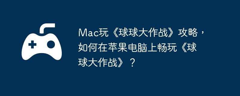 Mac玩《球球大作战》攻略,如何在苹果电脑上畅玩《球球大作战》?