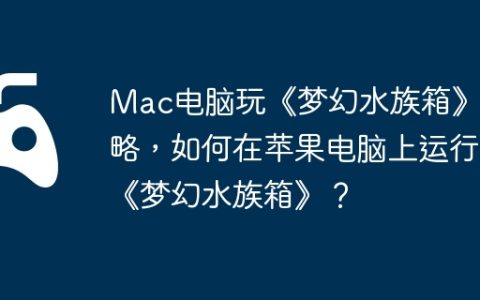 Mac电脑玩《梦幻水族箱》攻略，如何在苹果电脑上运行《梦幻水族箱》？