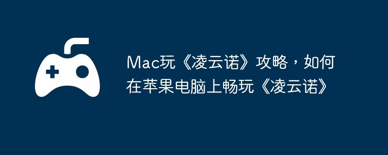 Mac玩《凌云诺》攻略,如何在苹果电脑上畅玩《凌云诺》