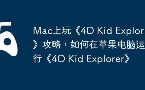 Mac上玩《4D Kid Explorer》攻略，如何在苹果电脑运行《4D Kid Explorer》