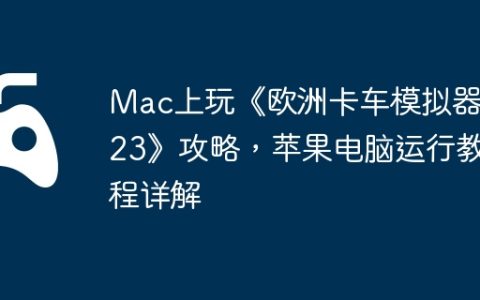 Mac上玩《欧洲卡车模拟器2023》攻略，苹果电脑运行教程详解
