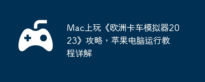 Mac上玩《欧洲卡车模拟器2023》攻略,苹果电脑运行教程详解