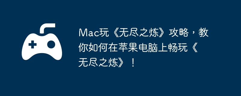 Mac玩《无尽之炼》攻略,教你如何在苹果电脑上畅玩《无尽之炼》!