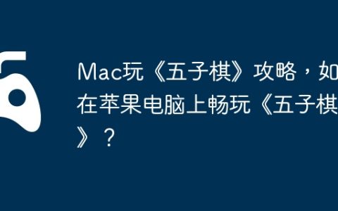 Mac玩《五子棋》攻略，如何在苹果电脑上畅玩《五子棋》？
