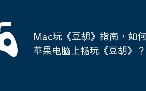 Mac玩《豆胡》指南，如何在苹果电脑上畅玩《豆胡》？
