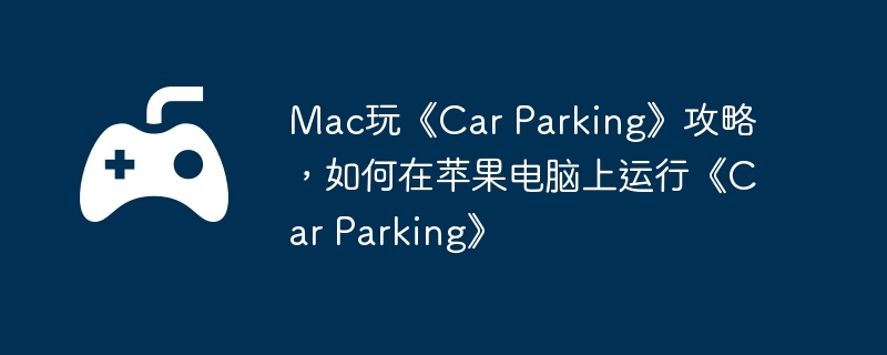 Mac玩《Car Parking》攻略，如何在苹果电脑上运行《Car Parking》