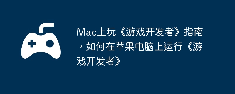 Mac上玩《游戏开发者》指南,如何在苹果电脑上运行《游戏开发者》