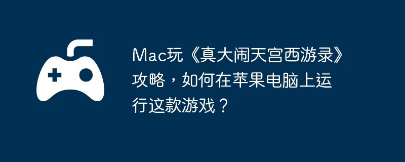 Mac玩《真大闹天宫西游录》攻略,如何在苹果电脑上运行这款游戏?