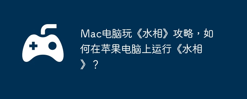 Mac电脑玩《水相》攻略,如何在苹果电脑上运行《水相》?