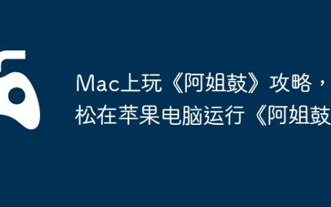 Mac上玩《阿姐鼓》攻略，轻松在苹果电脑运行《阿姐鼓》