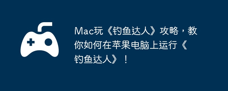 Mac玩《钓鱼达人》攻略,教你如何在苹果电脑上运行《钓鱼达人》!