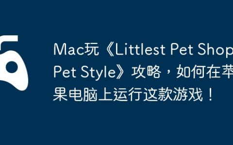Mac玩《Littlest Pet Shop: Pet Style》攻略，如何在苹果电脑上运行这款游戏！