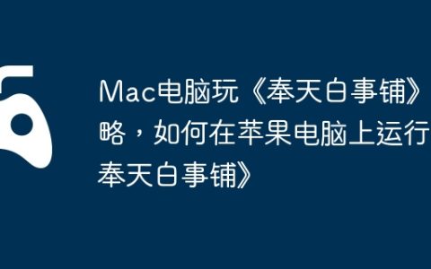 Mac电脑玩《奉天白事铺》攻略，如何在苹果电脑上运行《奉天白事铺》