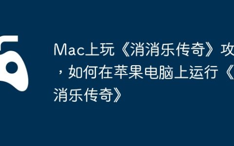 Mac上玩《消消乐传奇》攻略，如何在苹果电脑上运行《消消乐传奇》