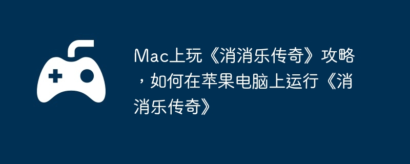 Mac上玩《消消乐传奇》攻略,如何在苹果电脑上运行《消消乐传奇》
