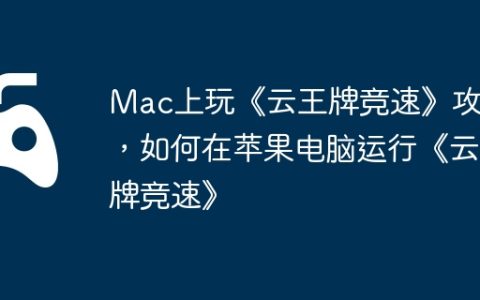 Mac上玩《云王牌竞速》攻略，如何在苹果电脑运行《云王牌竞速》
