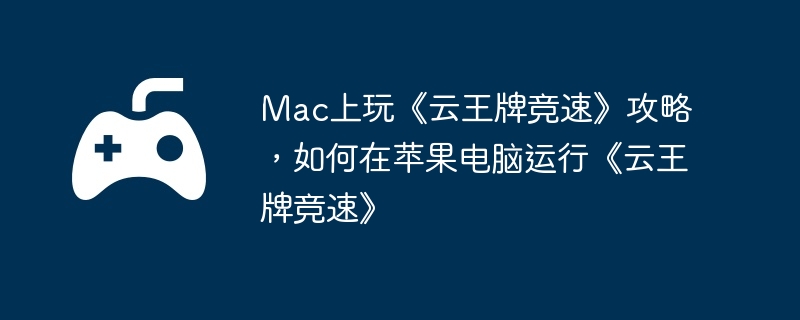 Mac上玩《云王牌竞速》攻略,如何在苹果电脑运行《云王牌竞速》