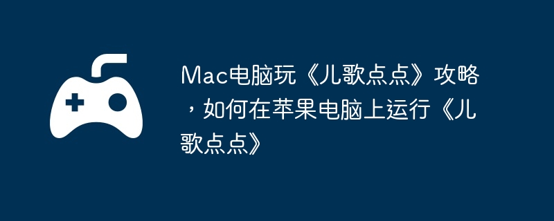 Mac电脑玩《儿歌点点》攻略，如何在苹果电脑上运行《儿歌点点》