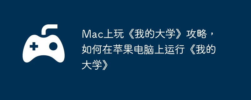 Mac上玩《我的大学》攻略,如何在苹果电脑上运行《我的大学》