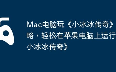 Mac电脑玩《小冰冰传奇》攻略，轻松在苹果电脑上运行《小冰冰传奇》