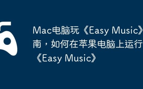Mac电脑玩《Easy Music》指南，如何在苹果电脑上运行《Easy Music》