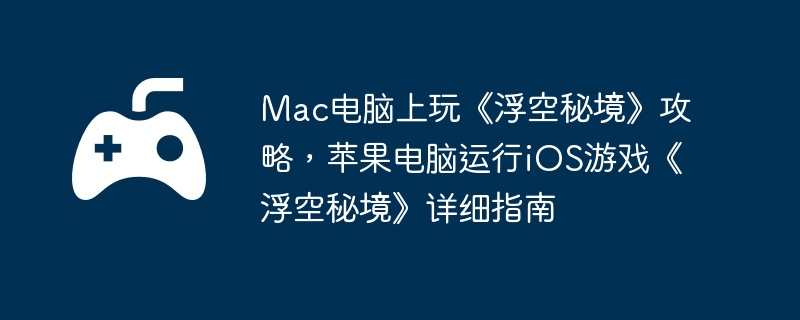 Mac电脑上玩《浮空秘境》攻略,苹果电脑运行iOS游戏《浮空秘境》详细指南