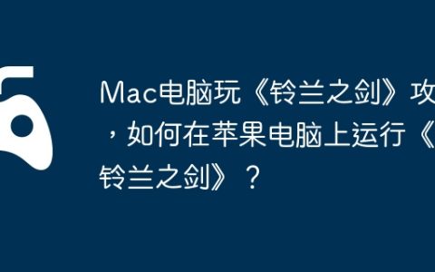 Mac电脑玩《铃兰之剑》攻略，如何在苹果电脑上运行《铃兰之剑》？
