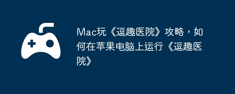 Mac玩《逗趣医院》攻略,如何在苹果电脑上运行《逗趣医院》