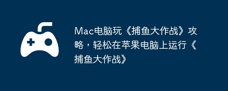 Mac电脑玩《捕鱼大作战》攻略,轻松在苹果电脑上运行《捕鱼大作战》