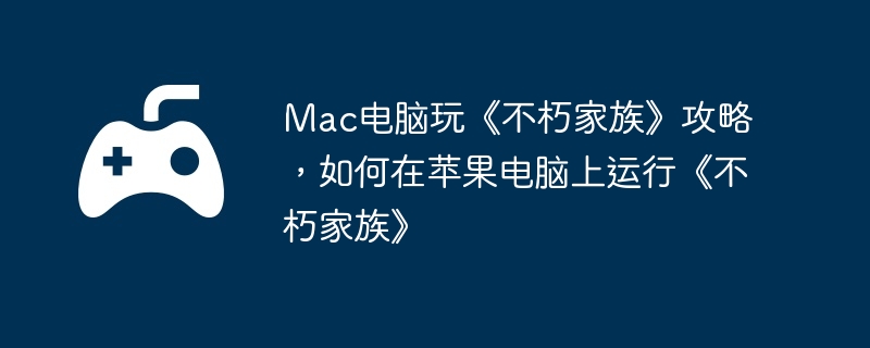 Mac电脑玩《不朽家族》攻略,如何在苹果电脑上运行《不朽家族》