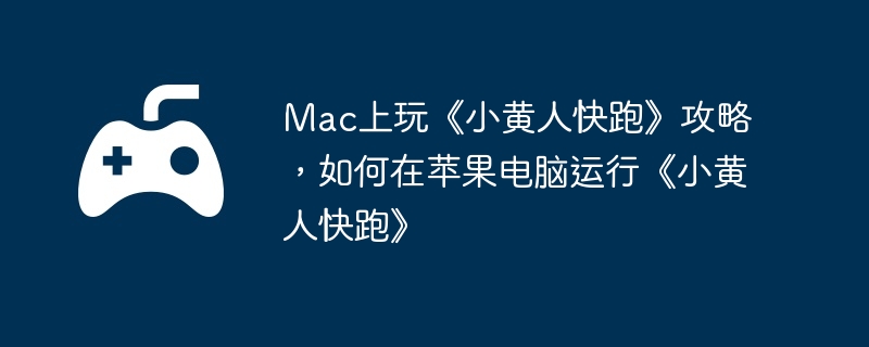 Mac上玩《小黄人快跑》攻略,如何在苹果电脑运行《小黄人快跑》