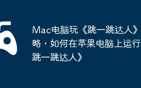Mac电脑玩《跳一跳达人》攻略，如何在苹果电脑上运行《跳一跳达人》