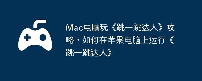 Mac电脑玩《跳一跳达人》攻略,如何在苹果电脑上运行《跳一跳达人》