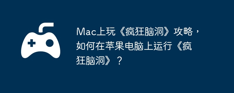 Mac上玩《疯狂脑洞》攻略,如何在苹果电脑上运行《疯狂脑洞》?