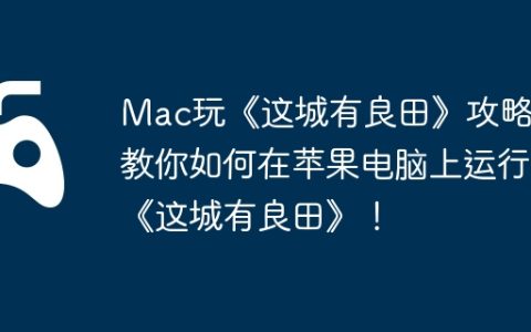 Mac玩《这城有良田》攻略，教你如何在苹果电脑上运行《这城有良田》！