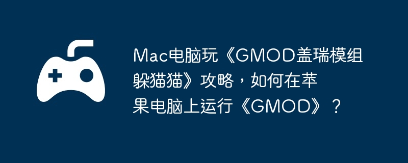 Mac电脑玩《GMOD盖瑞模组躲猫猫》攻略,如何在苹果电脑上运行《GMOD》?