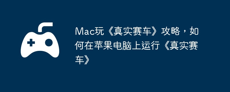Mac玩《真实赛车》攻略,如何在苹果电脑上运行《真实赛车》