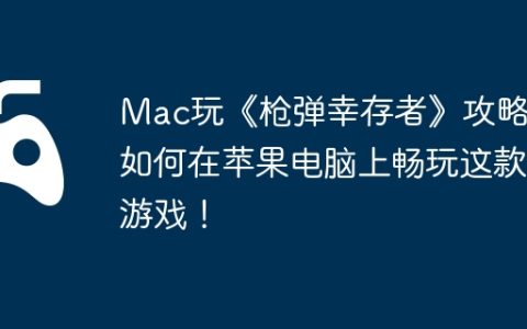 Mac玩《枪弹幸存者》攻略，如何在苹果电脑上畅玩这款游戏！