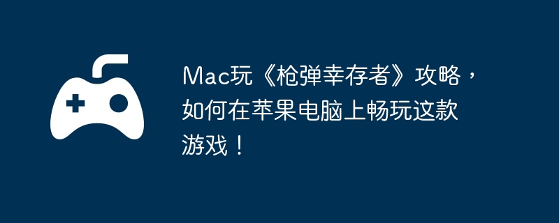 Mac玩《枪弹幸存者》攻略,如何在苹果电脑上畅玩这款游戏!