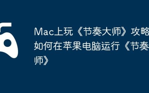 Mac上玩《节奏大师》攻略，如何在苹果电脑运行《节奏大师》